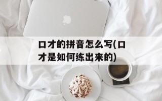 口才的拼音怎么写(口才是如何练出来的)