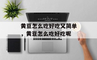 黄豆怎么吃好吃又简单，黄豆怎么吃好吃呢