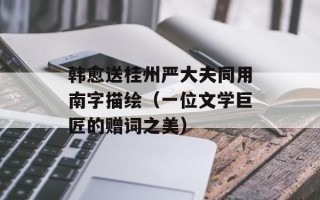 韩愈送桂州严大夫同用南字描绘（一位文学巨匠的赠词之美）