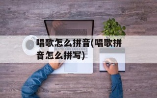 唱歌怎么拼音(唱歌拼音怎么拼写)