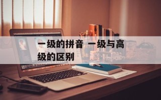 一级的拼音 一级与高级的区别