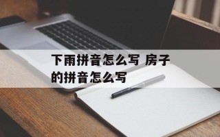 下雨拼音怎么写 房子的拼音怎么写