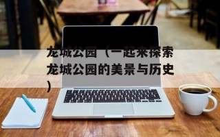 龙城公园（一起来探索龙城公园的美景与历史）