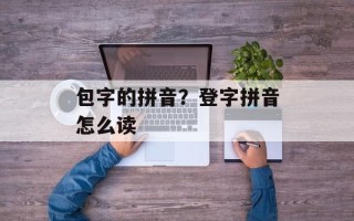 包字的拼音？登字拼音怎么读