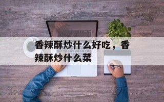 香辣酥炒什么好吃，香辣酥炒什么菜