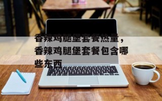 香辣鸡腿堡套餐热量，香辣鸡腿堡套餐包含哪些东西