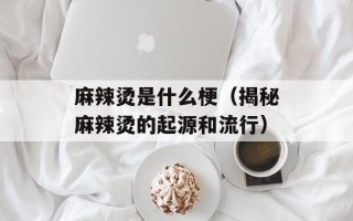 麻辣烫是什么梗（揭秘麻辣烫的起源和流行）