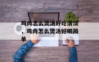 鸡肉怎么煲汤好吃清淡，鸡肉怎么煲汤好喝简单