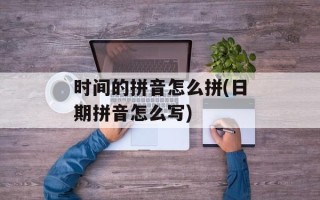 时间的拼音怎么拼(日期拼音怎么写)