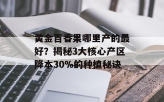 黄金百香果哪里产的最好？揭秘3大核心产区降本30%的种植秘诀