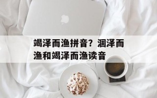 竭泽而渔拼音？涸泽而渔和竭泽而渔读音