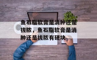 鱼石脂软膏是消肿还是拔脓，鱼石脂软膏是消肿还是拔脓有硬块