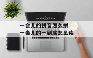 一会儿的拼音怎么拼 一会儿的一到底怎么读