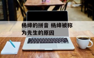 杨绛的拼音 杨绛被称为先生的原因