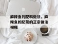 麻辣鱼的配料做法，麻辣鱼的配菜的正宗做法视频