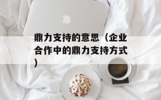 鼎力支持的意思（企业合作中的鼎力支持方式）