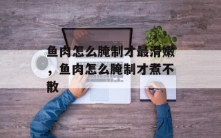 鱼肉怎么腌制才最滑嫩，鱼肉怎么腌制才煮不散