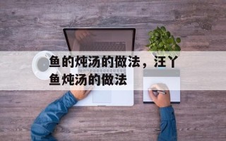 鱼的炖汤的做法，汪丫鱼炖汤的做法