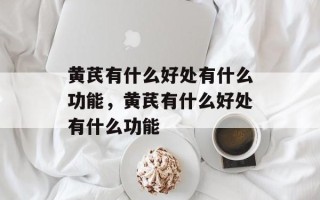 黄芪有什么好处有什么功能，黄芪有什么好处有什么功能