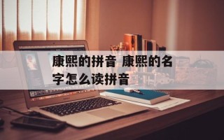 康熙的拼音 康熙的名字怎么读拼音