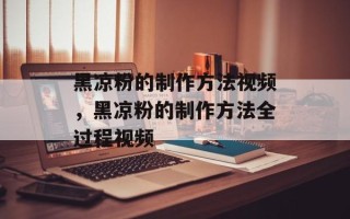 黑凉粉的制作方法视频，黑凉粉的制作方法全过程视频
