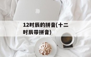 12时辰的拼音(十二时辰带拼音)