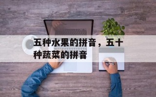 五种水果的拼音，五十种蔬菜的拼音