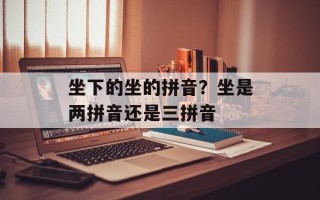 坐下的坐的拼音？坐是两拼音还是三拼音