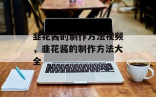 韭花酱的制作方法视频，韭花酱的制作方法大全