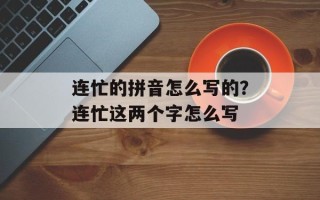 连忙的拼音怎么写的？连忙这两个字怎么写
