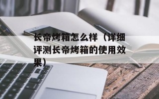 长帝烤箱怎么样（详细评测长帝烤箱的使用效果）