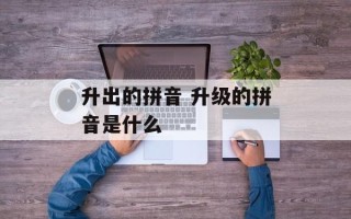 升出的拼音 升级的拼音是什么
