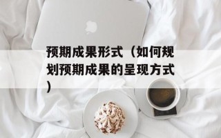 预期成果形式（如何规划预期成果的呈现方式）