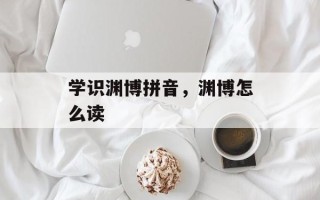 学识渊博拼音，渊博怎么读