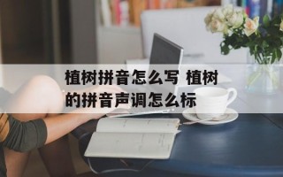 植树拼音怎么写 植树的拼音声调怎么标