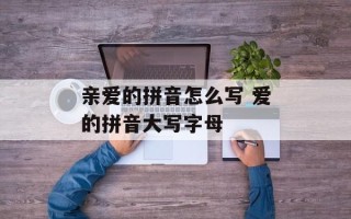 亲爱的拼音怎么写 爱的拼音大写字母