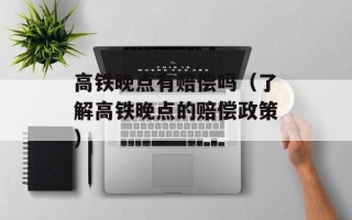 高铁晚点有赔偿吗（了解高铁晚点的赔偿政策）