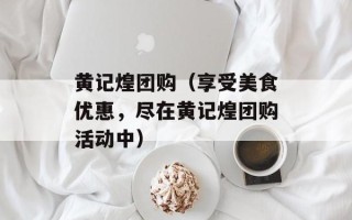 黄记煌团购（享受美食优惠，尽在黄记煌团购活动中）