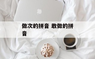 做次的拼音 敢做的拼音