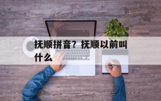 抚顺拼音？抚顺以前叫什么