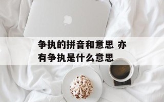 争执的拼音和意思 亦有争执是什么意思