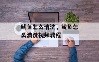 鱿鱼怎么清洗，鱿鱼怎么清洗视频教程