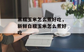 黑糯玉米怎么煮好吃，新鲜白糯玉米怎么煮好吃