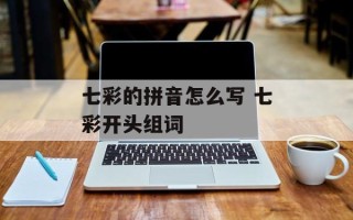 七彩的拼音怎么写 七彩开头组词