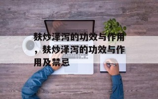 麸炒泽泻的功效与作用，麸炒泽泻的功效与作用及禁忌