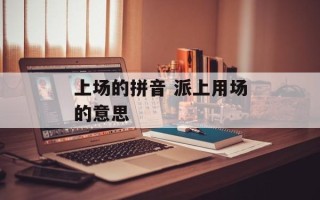 上场的拼音 派上用场的意思