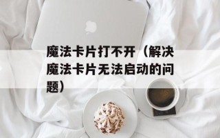 魔法卡片打不开（解决魔法卡片无法启动的问题）