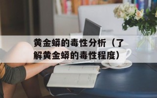 黄金蟒的毒性分析（了解黄金蟒的毒性程度）