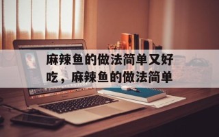 麻辣鱼的做法简单又好吃，麻辣鱼的做法简单