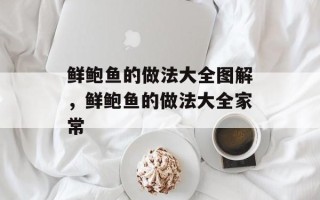 鲜鲍鱼的做法大全图解，鲜鲍鱼的做法大全家常
